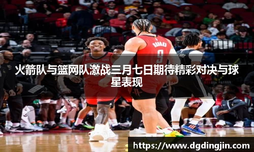 火箭队与篮网队激战三月七日期待精彩对决与球星表现
