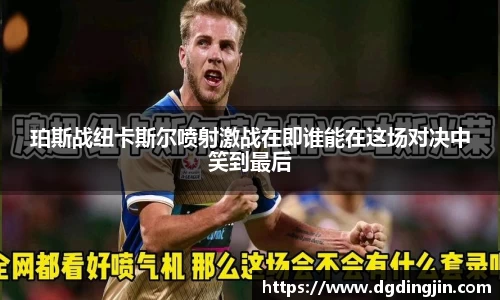 珀斯战纽卡斯尔喷射激战在即谁能在这场对决中笑到最后